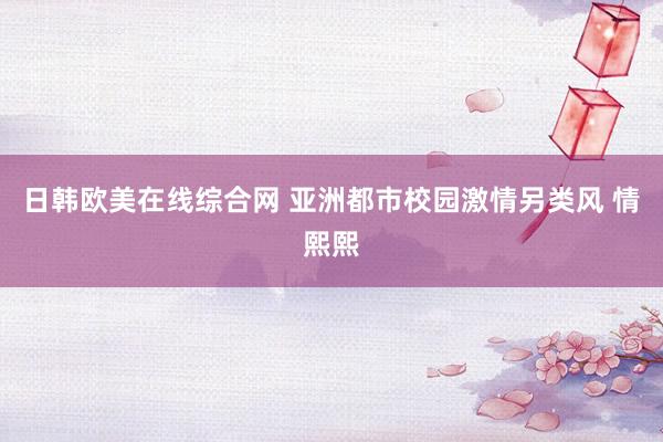 日韩欧美在线综合网 亚洲都市校园激情另类风 情熙熙