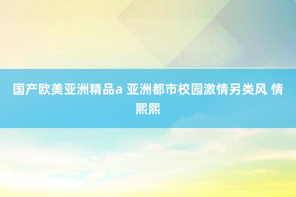 国产欧美亚洲精品a 亚洲都市校园激情另类风 情熙熙