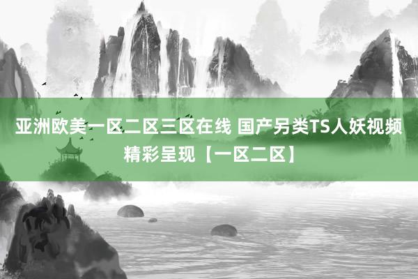 亚洲欧美一区二区三区在线 国产另类TS人妖视频精彩呈现【一区二区】
