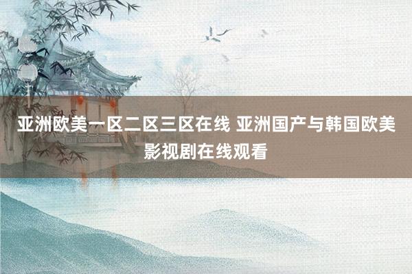 亚洲欧美一区二区三区在线 亚洲国产与韩国欧美影视剧在线观看