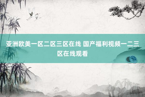亚洲欧美一区二区三区在线 国产福利视频一二三区在线观看