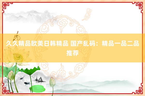 久久精品欧美日韩精品 国产乱码：精品一品二品推荐